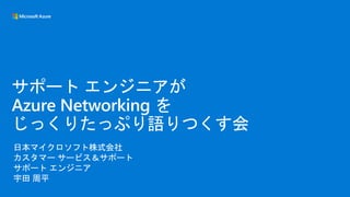 日本マイクロソフト株式会社
カスタマー サービス＆サポート
サポート エンジニア
宇田 周平
サポート エンジニアが
Azure Networking を
じっくりたっぷり語りつくす会
 