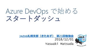 Azure DevOps で始める
スタートダッシュ
JAZUG札幌支部（きたあず） 第21回勉強会
2018/12/01
Yasuaki Matsuda
 