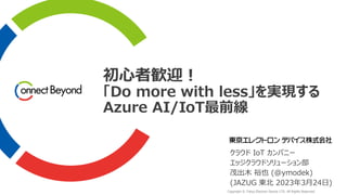 Copyright © Tokyo Electron Device LTD. All Rights Reserved.
初心者歓迎！
「Do more with less」を実現する
Azure AI/IoT最前線
クラウド IoT カンパニー
エッジクラウドソリューション部
茂出木 裕也 (@ymodek)
(JAZUG 東北 2023年3月24日)
 