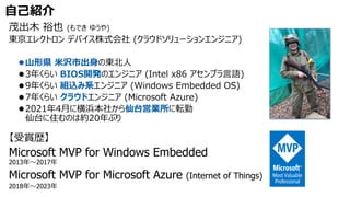 ⚫山形県 米沢市出身
BIOS開発
組込み系
クラウド
仙台営業所
【受賞歴】
Microsoft MVP for Windows Embedded
2013年～2017年
Microsoft MVP for Microsoft Azure (Internet of Things)
2018年～2023年
自己紹介
 