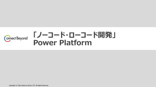 Copyright © Tokyo Electron Device LTD. All Rights Reserved.
「ノーコード・ローコード開発」
Power Platform
 
