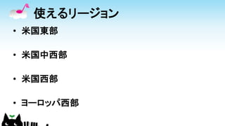 使えるリージョン
• 米国東部
• 米国中西部
• 米国西部
• ヨーロッパ西部
 