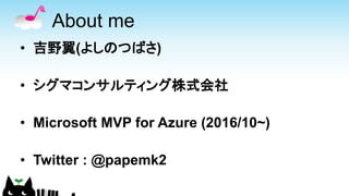 About me
• 吉野翼(よしのつばさ)
• シグマコンサルティング株式会社
• Microsoft MVP for Azure (2016/10~)
• Twitter : @papemk2
 