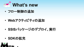 What’s new
• フロー制御の追加
• Webアクティビティの追加
• SSISパッケージのデプロイ、実行
• SDKの拡充
 