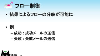 フロー制御
• 結果によるフローの分岐が可能に
• 例
– 成功 : 成功メールの送信
– 失敗 : 失敗メールの送信
 