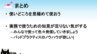 まとめ
• 使いどころを見極めて使おう
• 実務で使うための知見が足りない気がする
– みんなで使って色々発信していきましょう
– バッドプラクティスのノウハウが欲しい(
 