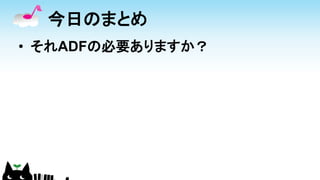 今日のまとめ
• それADFの必要ありますか？
 