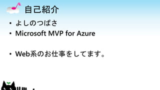 自己紹介
• よしのつばさ
• Microsoft MVP for Azure
• Web系のお仕事をしてます。
 