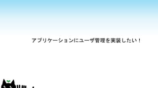 アプリケーションにユーザ管理を実装したい！
 