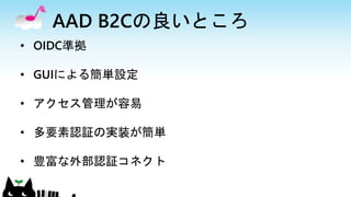 AAD B2Cの良いところ
• OIDC準拠
• GUIによる簡単設定
• アクセス管理が容易
• 多要素認証の実装が簡単
• 豊富な外部認証コネクト
 