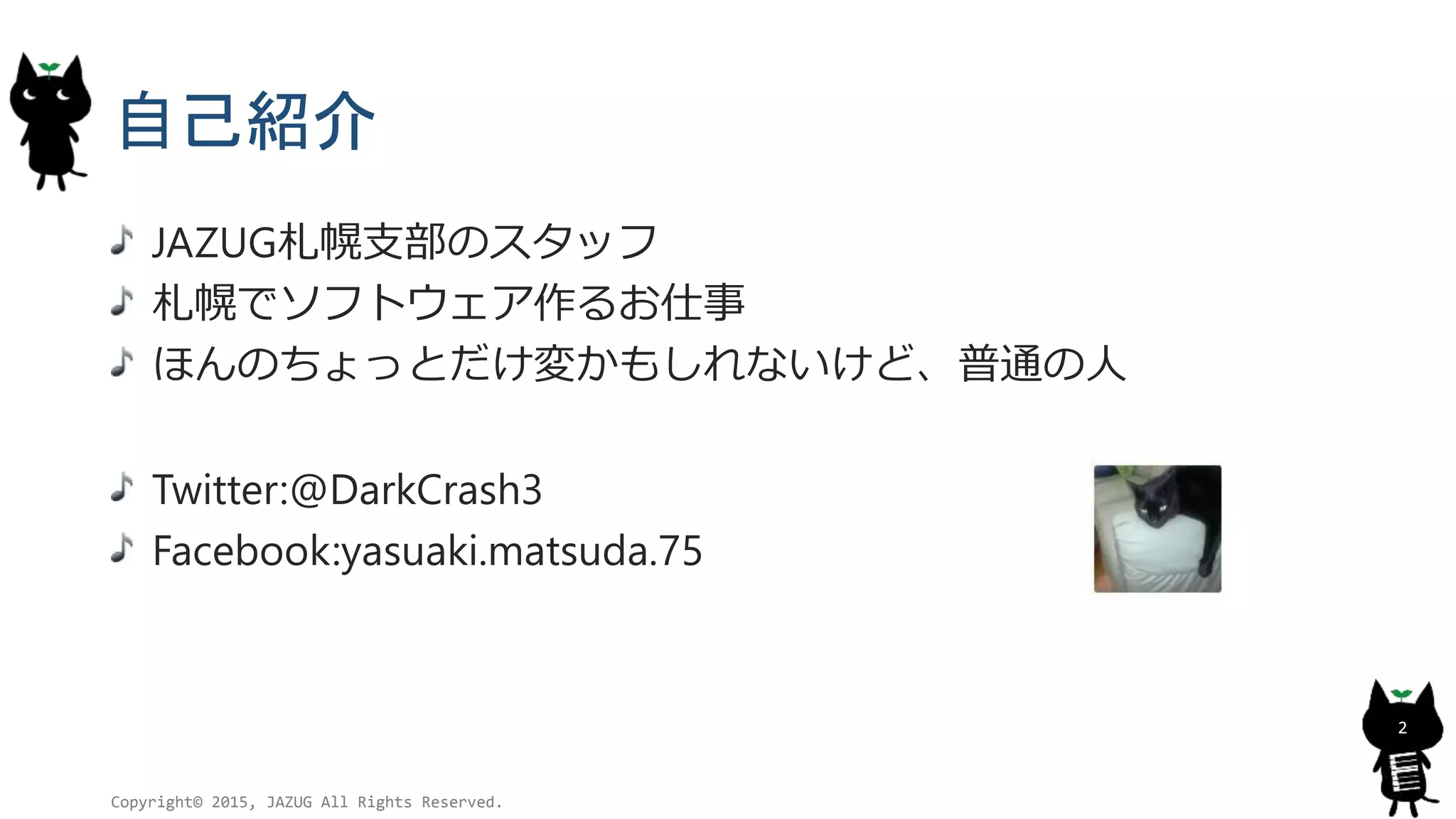 自己紹介
JAZUG札幌支部のスタッフ
札幌でソフトウェア作るお仕事
ほんのちょっとだけ変かもしれないけど、普通の人
Twitter:@DarkCrash3
Facebook:yasuaki.matsuda.75
Copyright© 2015, JAZUG All Rights Reserved.
2
 