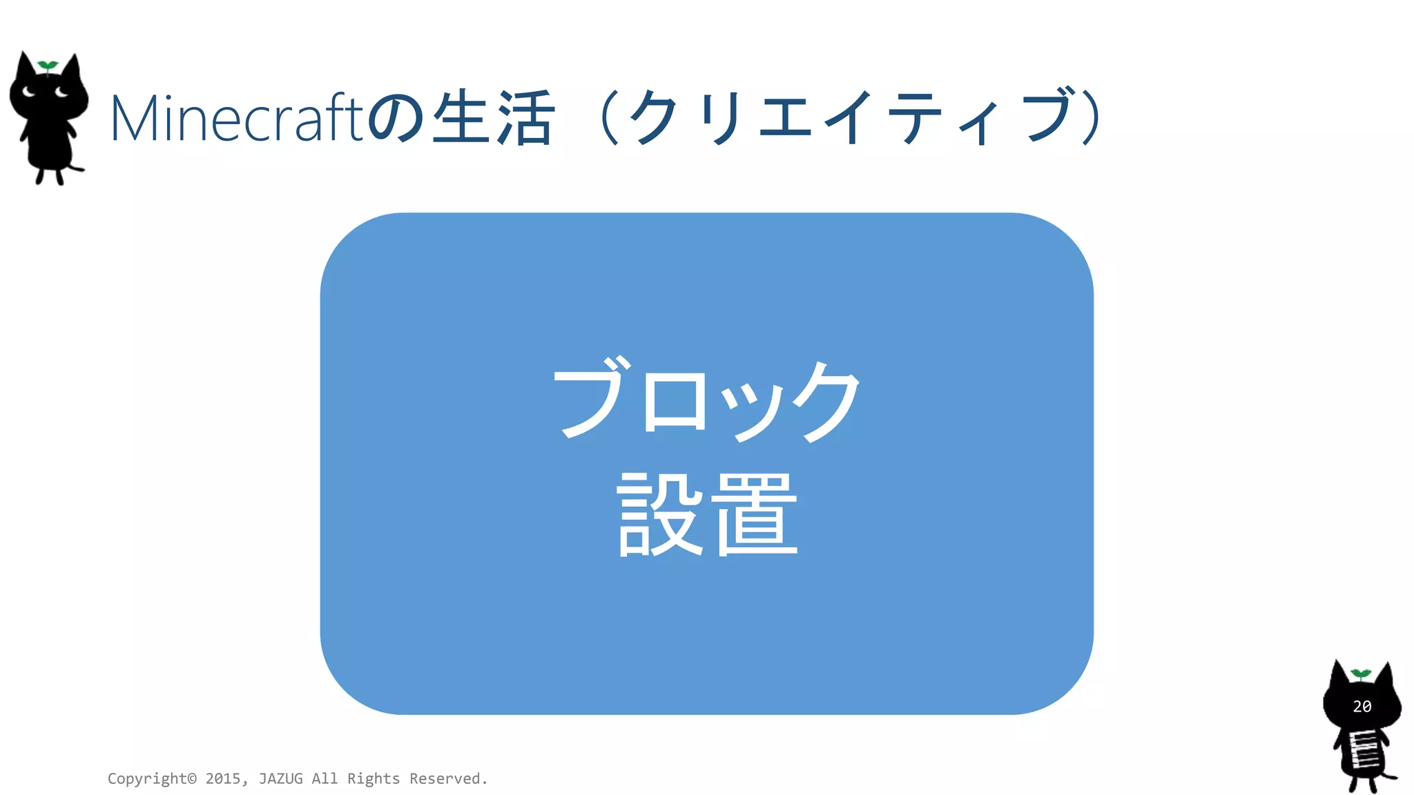 Minecraftの生活（クリエイティブ）
ブロック
設置
Copyright© 2015, JAZUG All Rights Reserved.
20
 