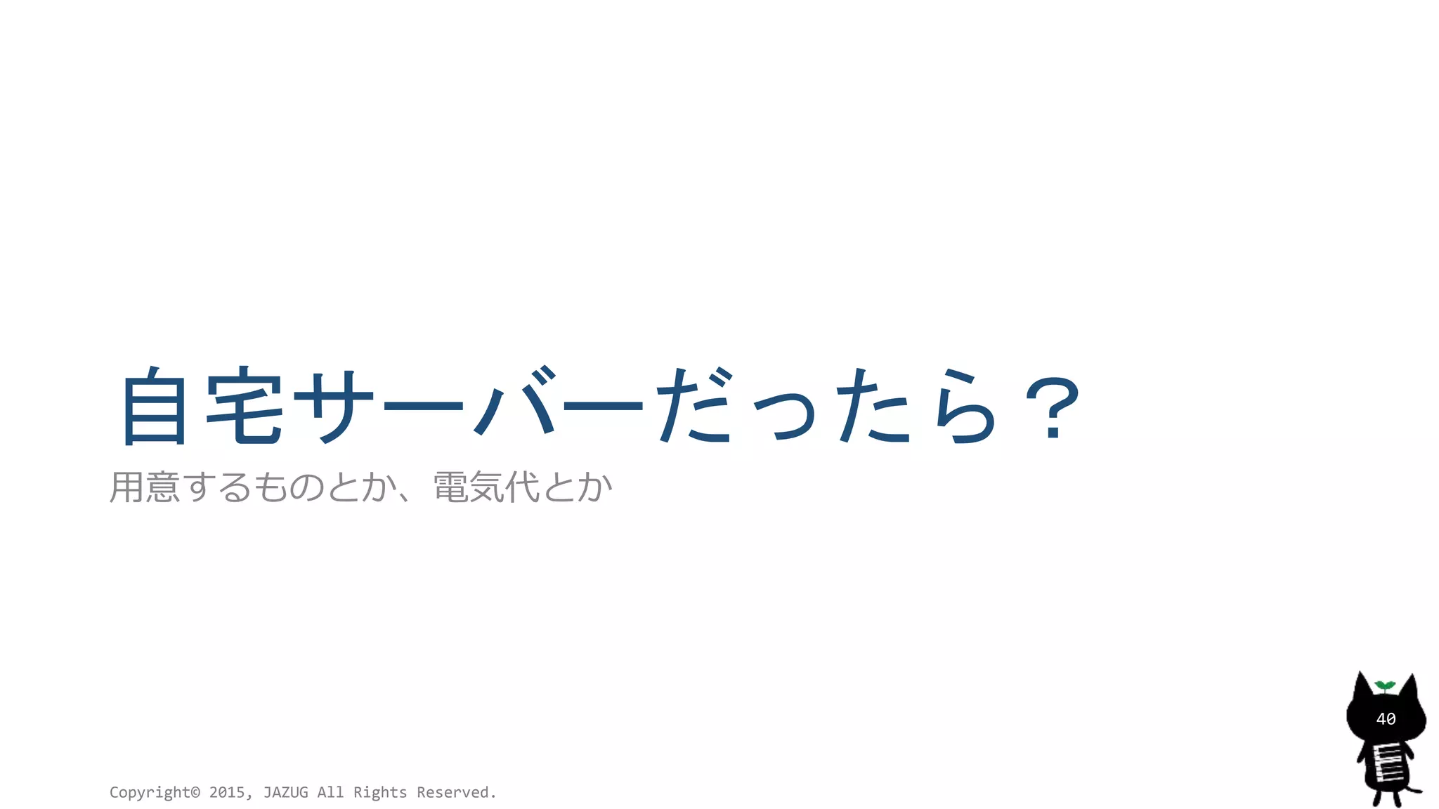 自宅サーバーだったら？
用意するものとか、電気代とか
Copyright© 2015, JAZUG All Rights Reserved.
40
 