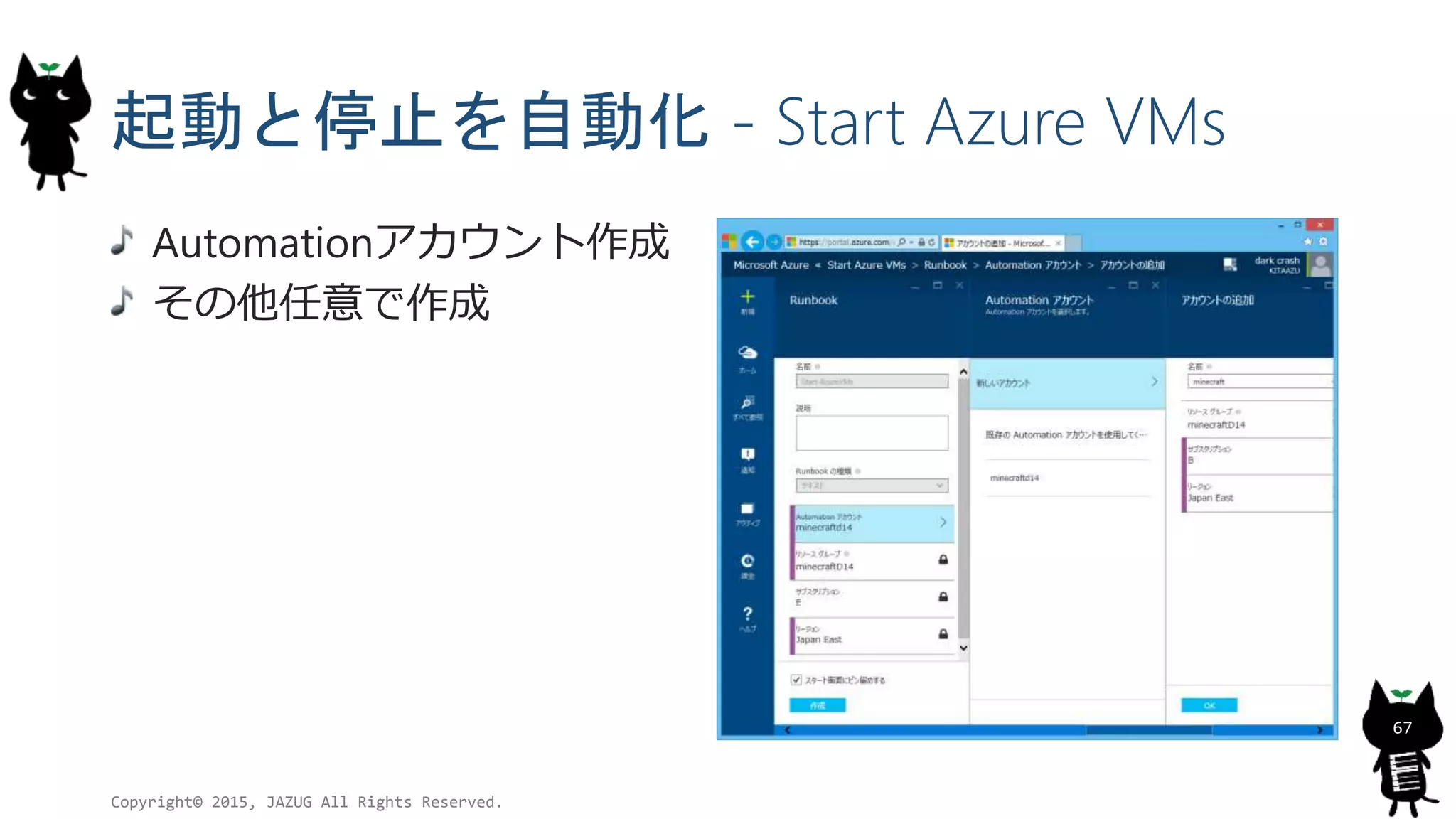 起動と停止を自動化 - Start Azure VMs
Copyright© 2015, JAZUG All Rights Reserved.
67
Automationアカウント作成
その他任意で作成
 
