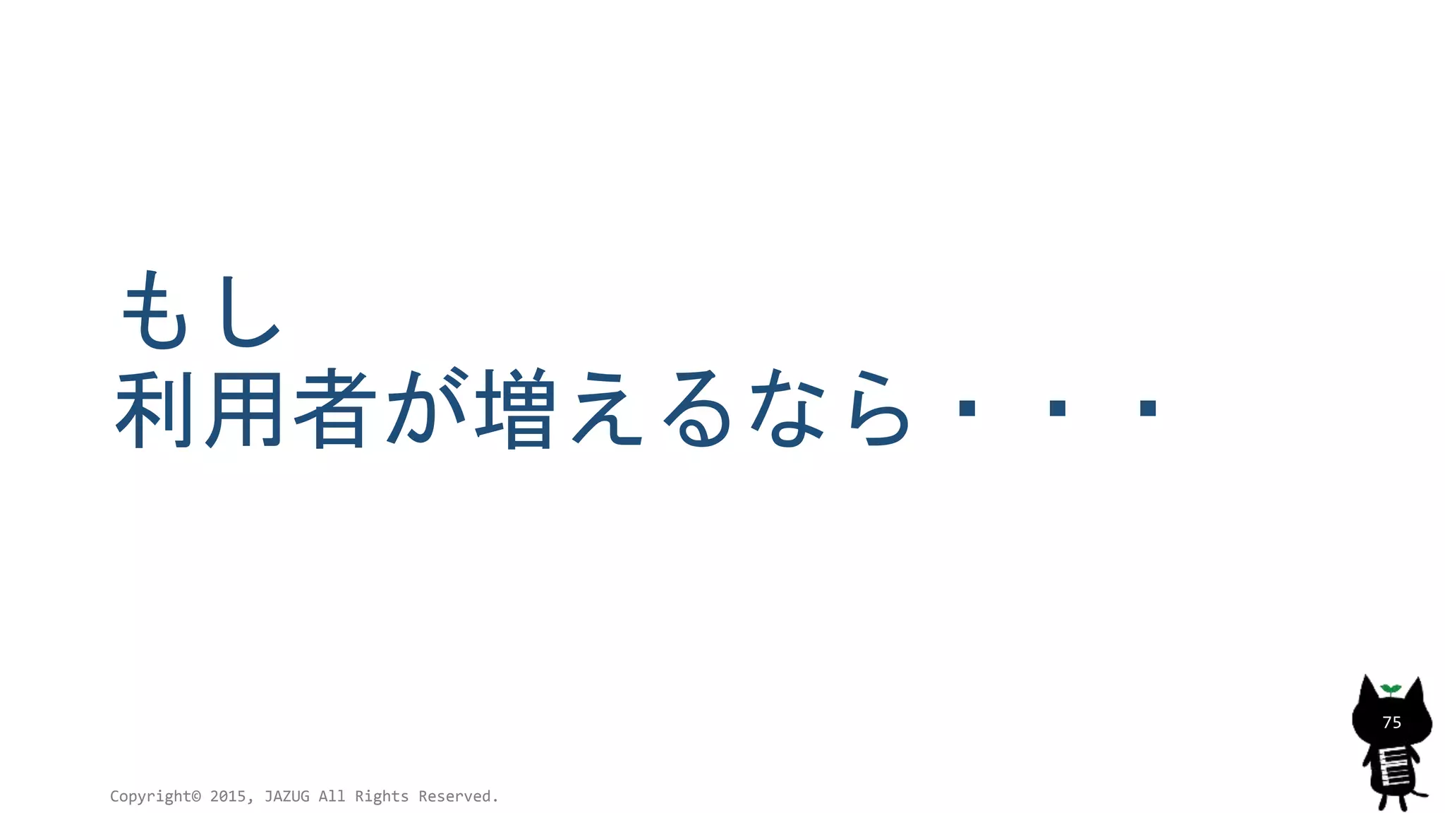 もし
利用者が増えるなら・・・
Copyright© 2015, JAZUG All Rights Reserved.
75
 