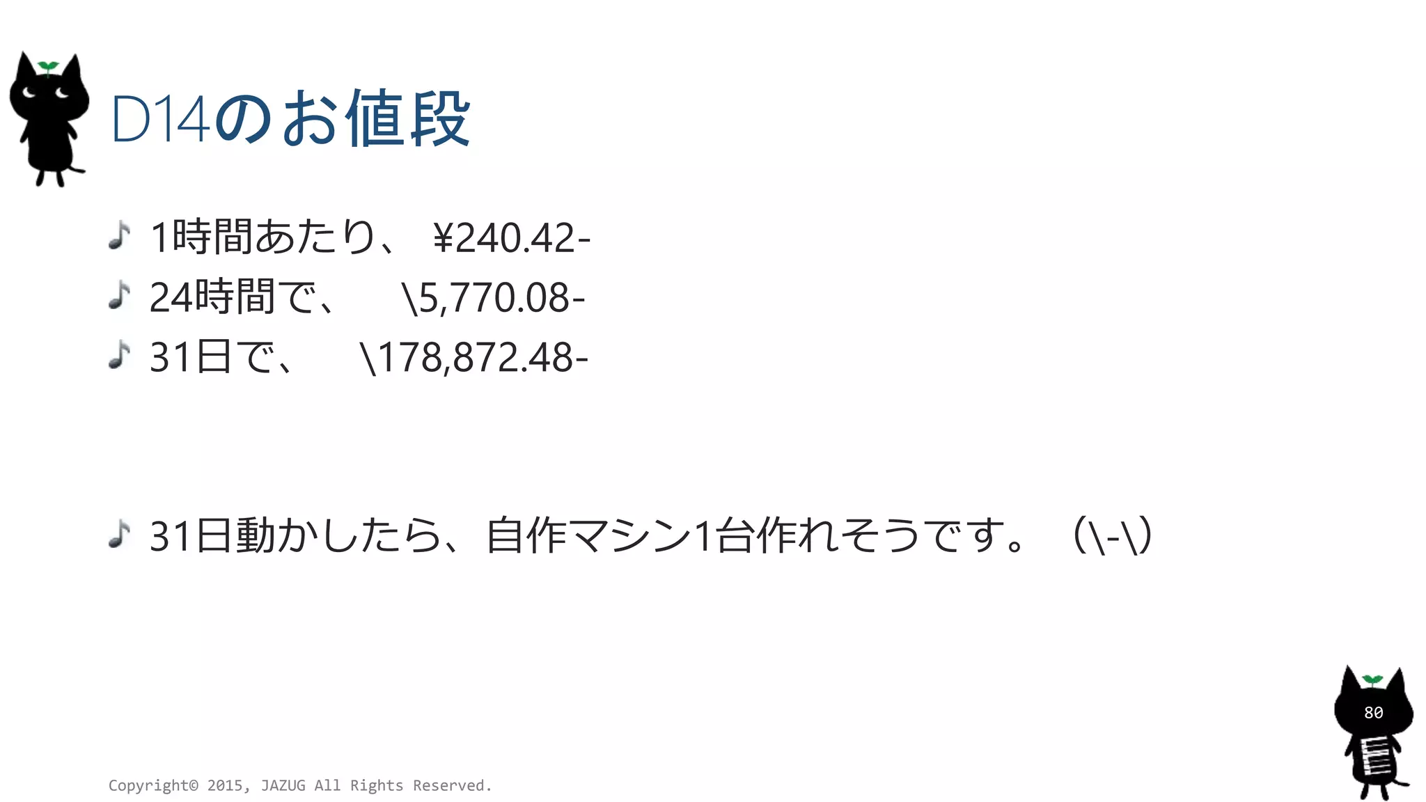 D14のお値段
1時間あたり、 ¥240.42-
24時間で、 5,770.08-
31日で、 178,872.48-
31日動かしたら、自作マシン1台作れそうです。（-）
Copyright© 2015, JAZUG All Rights Reserved.
80
 