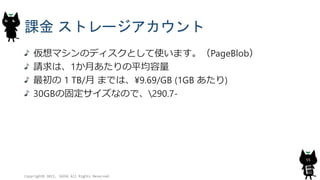 課金 ストレージアカウント
仮想マシンのディスクとして使います。（PageBlob）
請求は、1か月あたりの平均容量
最初の 1 TB/月 までは、¥9.69/GB (1GB あたり)
30GBの固定サイズなので、290.7-
Copyright© 2015, JAZUG All Rights Reserved.
55
 
