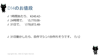 D14のお値段
1時間あたり、 ¥240.42-
24時間で、 5,770.08-
31日で、 178,872.48-
31日動かしたら、自作マシン1台作れそうです。（-）
Copyright© 2015, JAZUG All Rights Reserved.
80
 