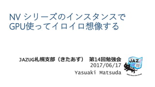 NV シリーズのインスタンスで
GPU使ってイロイロ想像する
JAZUG札幌支部（きたあず） 第14回勉強会
2017/06/17
Yasuaki Matsuda
 