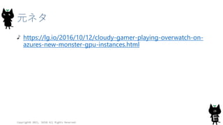 元ネタ
https://lg.io/2016/10/12/cloudy-gamer-playing-overwatch-on-
azures-new-monster-gpu-instances.html
Copyright© 2015, JAZUG All Rights Reserved.
28
 