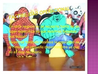 En este negocio no se necesita tanto de un lugar especifico ya que nosotros tenemos que buscar. Nosotros también tenemos la capacidad de arriendar un pequeño departamento ya que no es muy necesario. 