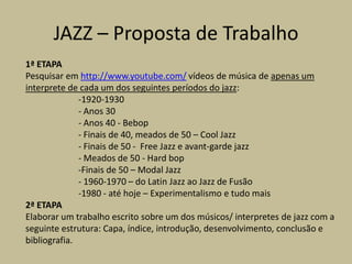 JAZZ – Proposta de Trabalho1ª ETAPAPesquisar emhttp://www.youtube.com/ vídeos de música de apenas um interprete de cada um dos seguintes períodos do jazz:1920-1930