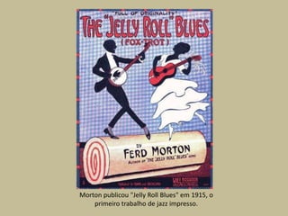 Morton publicou "Jelly Roll Blues" em 1915, o primeirotrabalho de jazz impresso.