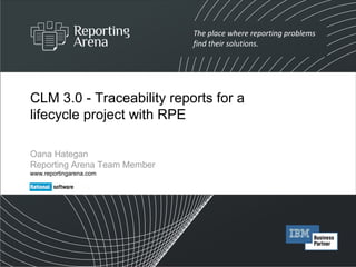 CLM 3.0 - Traceability reports for a lifecycle project with RPE Oana Hategan  Reporting Arena Team Member www.reportingarena.com 