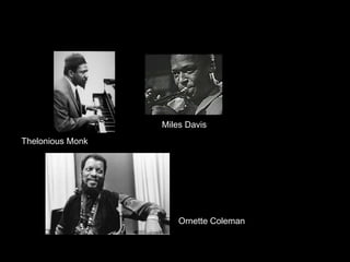 Miles Davis
Thelonious Monk




                      Ornette Coleman
 