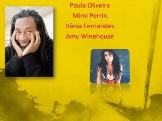 Paula Oliveira
  Mimi Perrin
Vânia Fernandes
Amy Winehouse
 