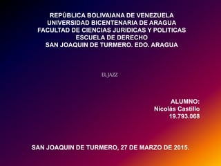REPÚBLICA BOLIVAIANA DE VENEZUELA
UNIVERSIDAD BICENTENARIA DE ARAGUA
FACULTAD DE CIENCIAS JURIDICAS Y POLITICAS
ESCUELA DE DERECHO
SAN JOAQUIN DE TURMERO. EDO. ARAGUA
EL JAZZ
SAN JOAQUIN DE TURMERO, 27 DE MARZO DE 2015.
ALUMNO:
Nicolás Castillo
19.793.068
 