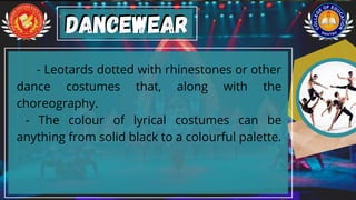 - Leotards dotted with rhinestones or other
dance costumes that, along with the
choreography.
- The colour of lyrical costumes can be
anything from solid black to a colourful palette.
Dancewear
Dancewear
 