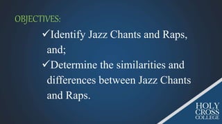 OBJECTIVES:
Identify Jazz Chants and Raps,
and;
Determine the similarities and
differences between Jazz Chants
and Raps.
 