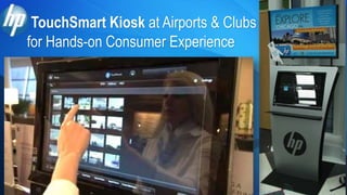 TouchSmart Kiosk at Airports & Clubs
for Hands-on Consumer Experience
 