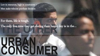 THE OTHER
URBAN
CONSUMER
Low in resources, high in constraints –
Men make telecom purchase decision
For them, life is tough.
The only free time they get during their hectic day is in the…
 