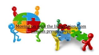 Moving on with the Integration from
various prespectives
 