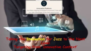 Taking the Innovation for Jazz to the Next
Level
Targeting from ‘Innovative Context’
 