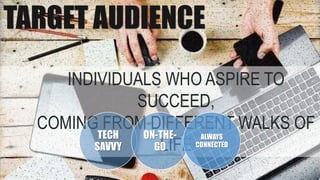 TARGET AUDIENCE
INDIVIDUALS WHO ASPIRE TO
SUCCEED,
COMING FROM DIFFERENT WALKS OF
LIFE
TECH
SAVVY
ON-THE-
GO
ALWAYS
CONNECTED
 