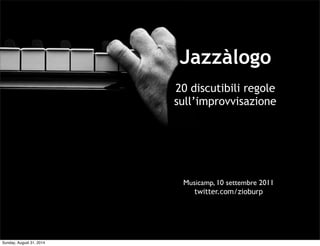 Jazzàlogo 
20 discutibili regole 
sull’improvvisazione 
Musicamp, 10 settembre 2011 
twitter.com/zioburp 
Sunday, August 31, 2014 
 