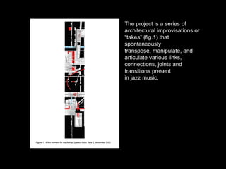 The project is a series of architectural improvisations or “takes” (fig.1) that spontaneously transpose, manipulate, and articulate various links, connections, joints and transitions present in jazz music. 