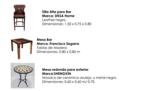 Silla Alta para Bar
Marca: DKSA Home
Leather negro.
Dimensiones: 1.50 x 0.75 x 0.80
Mesa Bar
Marca: Francisco Segarra
Tablas de Madera
Dimensiones: 0.80 x 0.80 m
Mesa redonda para exterior
Marca:SHENGXIN
Mosaico de ceramica azulejo, y metal negro
Dimensiones: 0.60 x 0.60 m/ 0.70
 