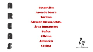 A
R
E
A
S
Recepción
Área de barra
Tarima
Área de mesas/sofás.
Área fumadores
Baños
Oficina
Almacén
Cocina
 