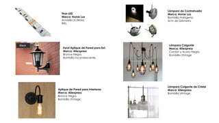 Tiras LED
Marca: Home Lux
Amarilla (Cálida)
RIEL
Farol Aplique de Pared para Ext.
Marca: Aliexpress
Bronce Negro.
Bombilla Incandescente.
Aplique de Pared para Interiores
Marca: Aliexpress
Bronce Negro.
Bombilla Vintage.
Lámpara de Contrahuella
Marca: Home Lux
Bombilla Halógena
5cm de Diámetro
Lámpara Colgante
Marca: Aliexpress
Cordón y Acero Negro
Bombilla Vintage
Lámpara Colgante de Cristal
Marca: Aliexpress
Bombilla Vintage.
 