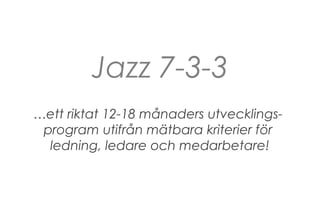 Jazz 7-3-3
…ett riktat 12-18 månaders utvecklings-
program utifrån mätbara kriterier för
ledning, ledare och medarbetare!
 