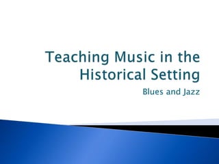 Teaching Music in the Historical Setting Blues and Jazz 