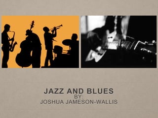 JAZZ AND BLUES 
BY: 
JOSHUA JAMESON-WALLIS 
 
