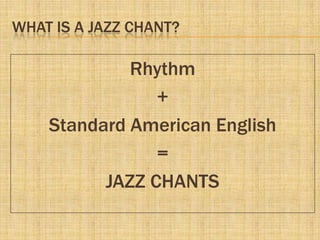 WHAT IS A JAZZ CHANT?
Rhythm
+
Standard American English
=
JAZZ CHANTS
 