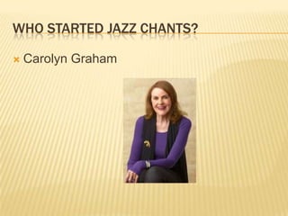 WHO STARTED JAZZ CHANTS?
? Carolyn Graham
 