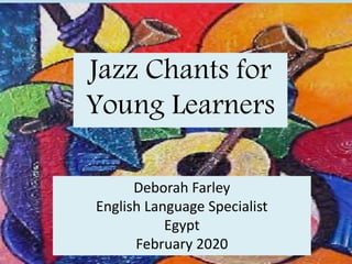 Jazz Chants for
Young Learners
Deborah Farley
English Language Specialist
Egypt
February 2020
 