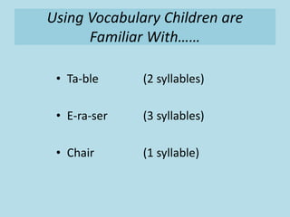 Using Vocabulary Children are
Familiar With……
• Ta-ble (2 syllables)
• E-ra-ser (3 syllables)
• Chair (1 syllable)
 